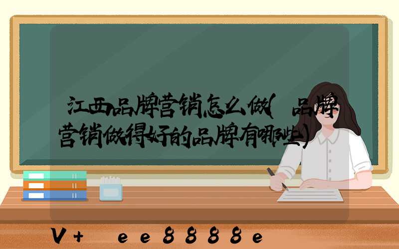 江西品牌营销怎么做(品牌营销做得好的品牌有哪些)