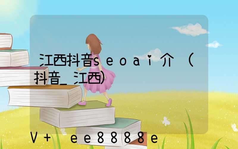 江西抖音seoai介绍(抖音_江西)
