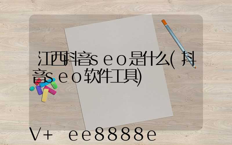 江西抖音seo是什么(抖音seo软件工具)