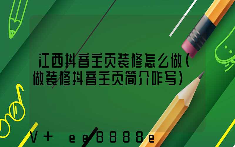 江西抖音主页装修怎么做(做装修抖音主页简介咋写)