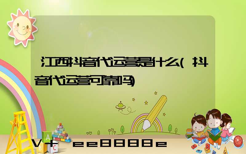 江西抖音代运营是什么(抖音代运营可靠吗)