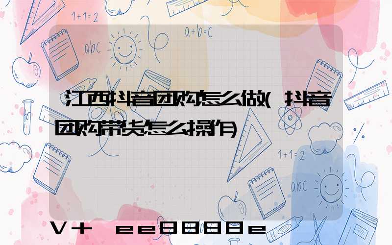 江西抖音团购怎么做(抖音团购带货怎么操作)