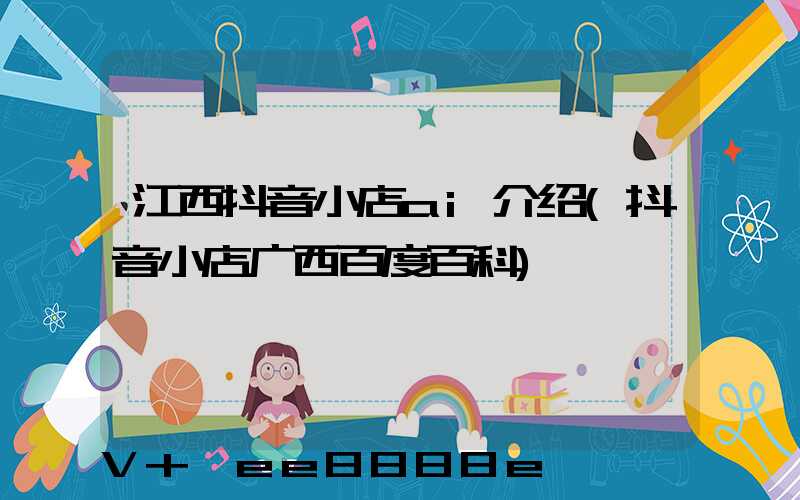 江西抖音小店ai介绍(抖音小店广西百度百科)
