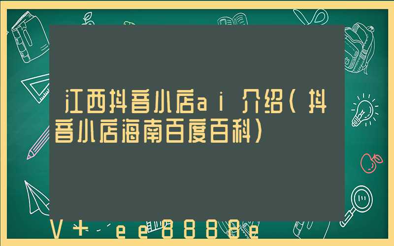 江西抖音小店ai介绍(抖音小店海南百度百科)