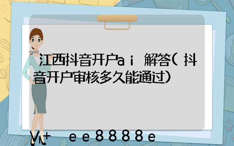 江西抖音开户ai解答(抖音开户审核多久能通过)