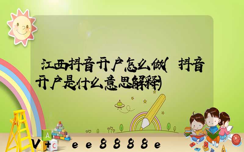 江西抖音开户怎么做(抖音开户是什么意思解释)