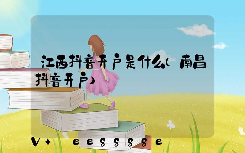 江西抖音开户是什么(南昌抖音开户)