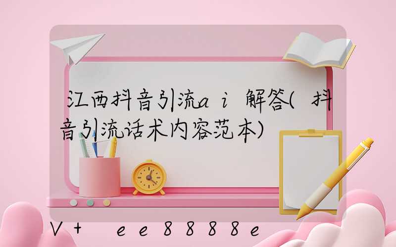 江西抖音引流ai解答(抖音引流话术内容范本)