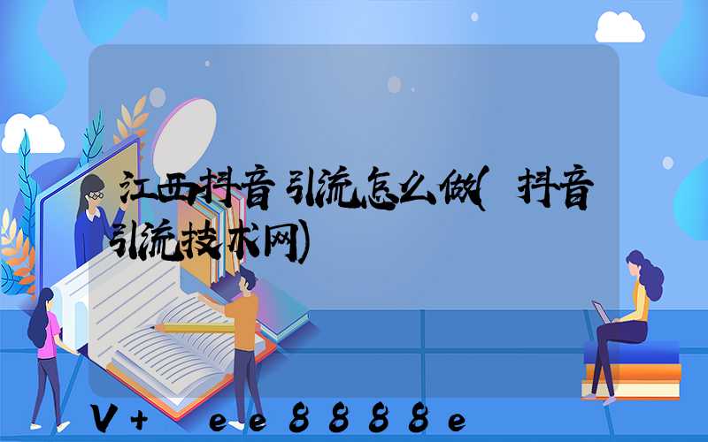 江西抖音引流怎么做(抖音引流技术网)
