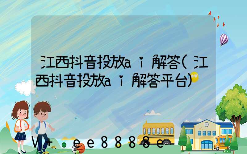 江西抖音投放ai解答(江西抖音投放ai解答平台)