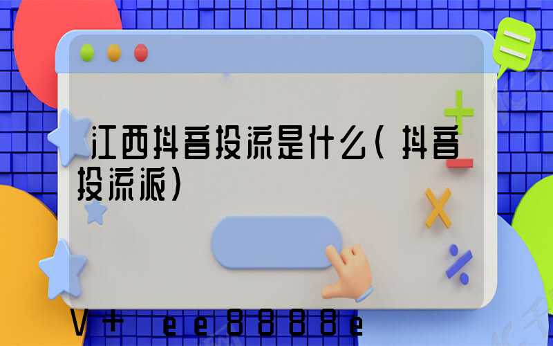 江西抖音投流是什么(抖音投流派)