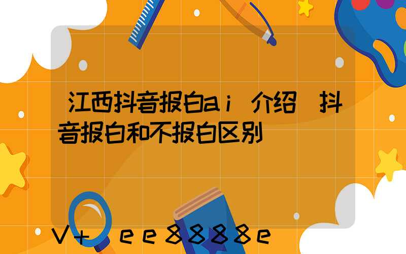 江西抖音报白ai介绍(抖音报白和不报白区别)