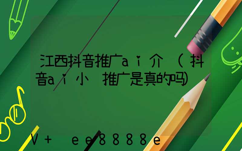 江西抖音推广ai介绍(抖音ai小说推广是真的吗)