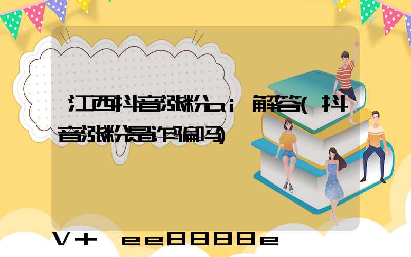 江西抖音涨粉ai解答(抖音涨粉是诈骗吗)
