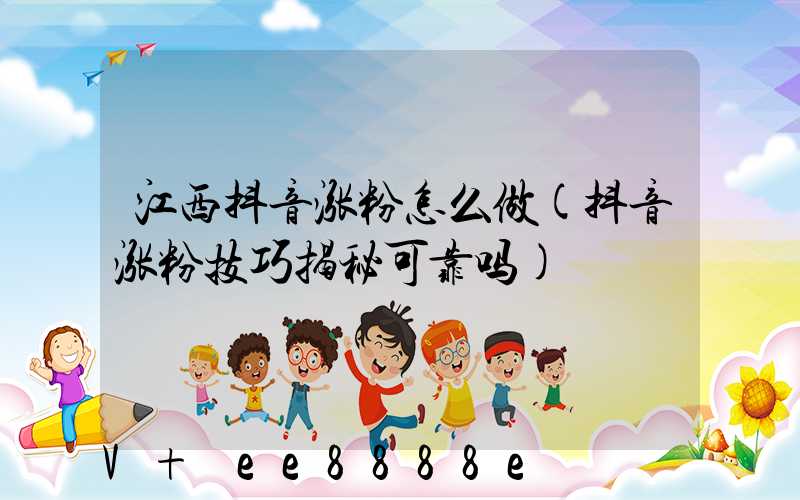 江西抖音涨粉怎么做(抖音涨粉技巧揭秘可靠吗)