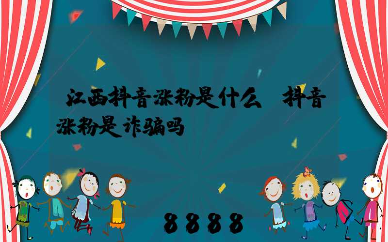 江西抖音涨粉是什么(抖音涨粉是诈骗吗)