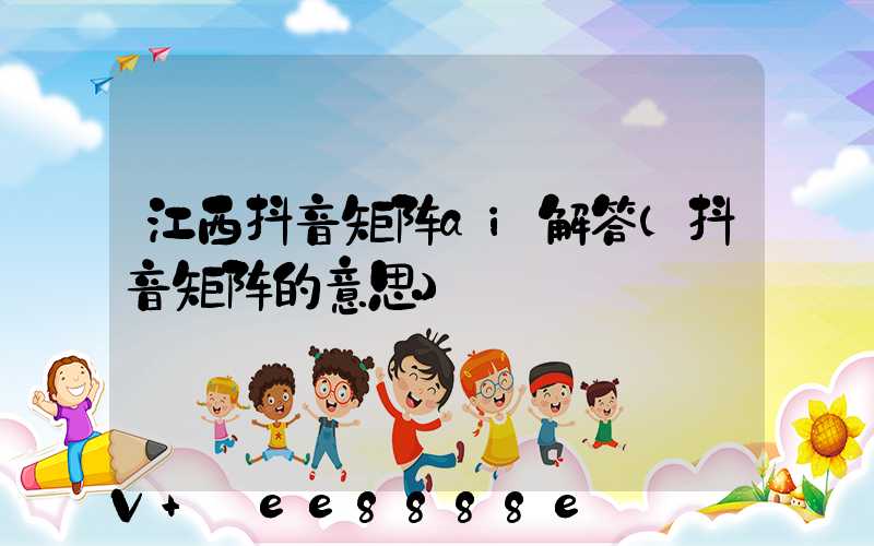 江西抖音矩阵ai解答(抖音矩阵的意思)