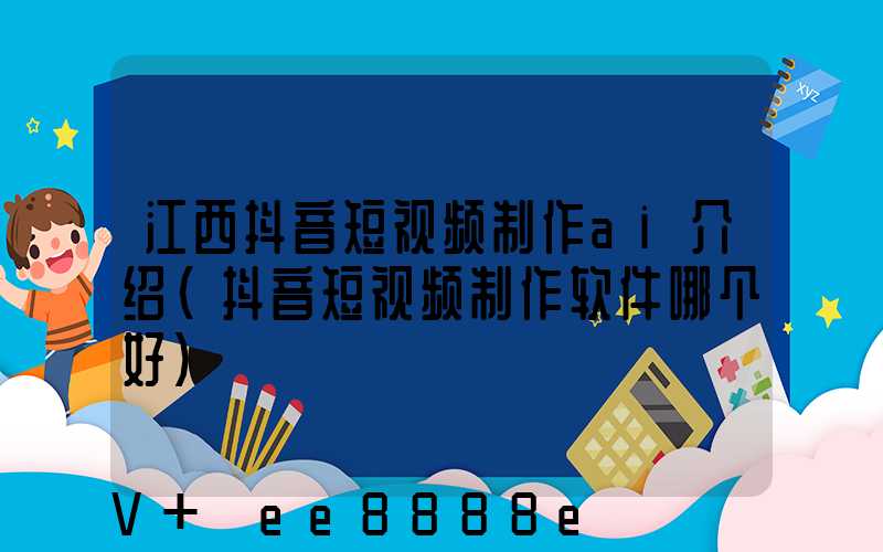 江西抖音短视频制作ai介绍(抖音短视频制作软件哪个好)