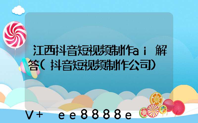 江西抖音短视频制作ai解答(抖音短视频制作公司)