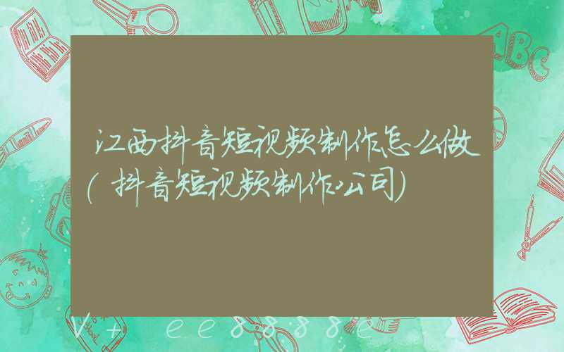 江西抖音短视频制作怎么做(抖音短视频制作公司)