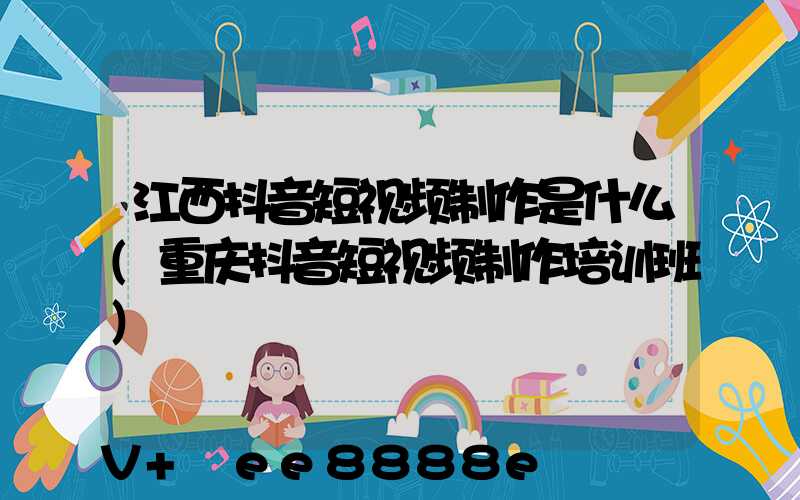 江西抖音短视频制作是什么(重庆抖音短视频制作培训班)