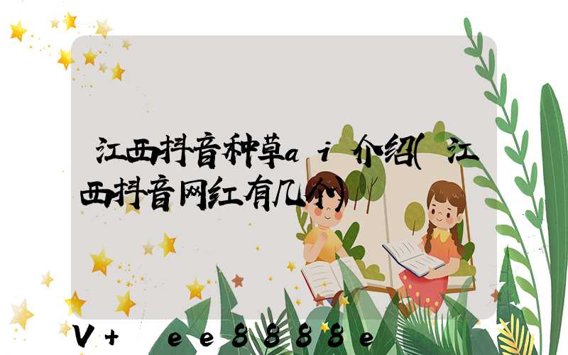江西抖音种草ai介绍(江西抖音网红有几个)