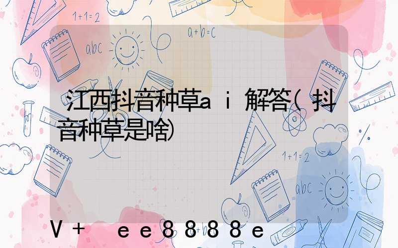 江西抖音种草ai解答(抖音种草是啥)