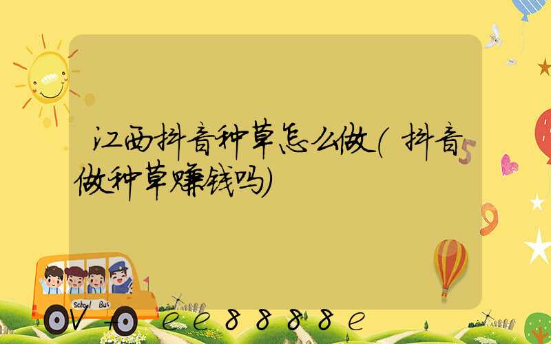 江西抖音种草怎么做(抖音做种草赚钱吗)
