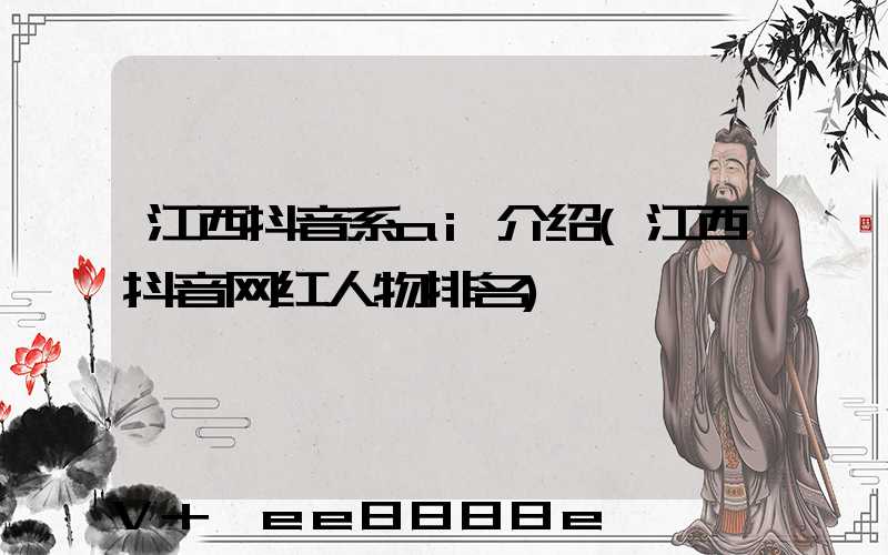江西抖音系ai介绍(江西抖音网红人物排名)