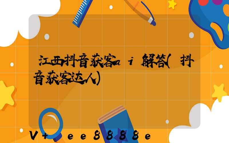 江西抖音获客ai解答(抖音获客达人)