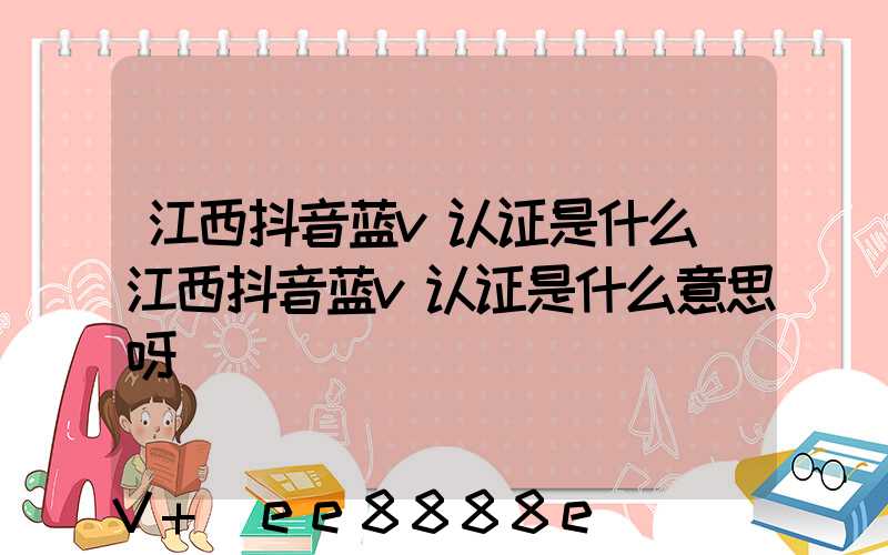 江西抖音蓝v认证是什么(江西抖音蓝v认证是什么意思呀)