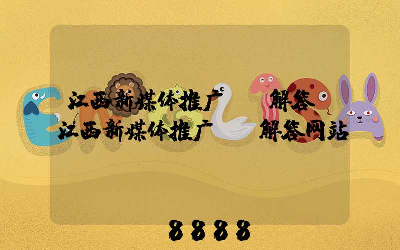 江西新媒体推广ai解答(江西新媒体推广ai解答网站)