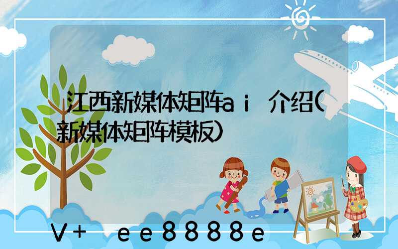江西新媒体矩阵ai介绍(新媒体矩阵模板)