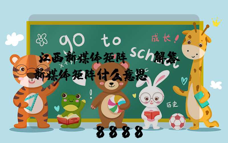 江西新媒体矩阵ai解答(新媒体矩阵什么意思)