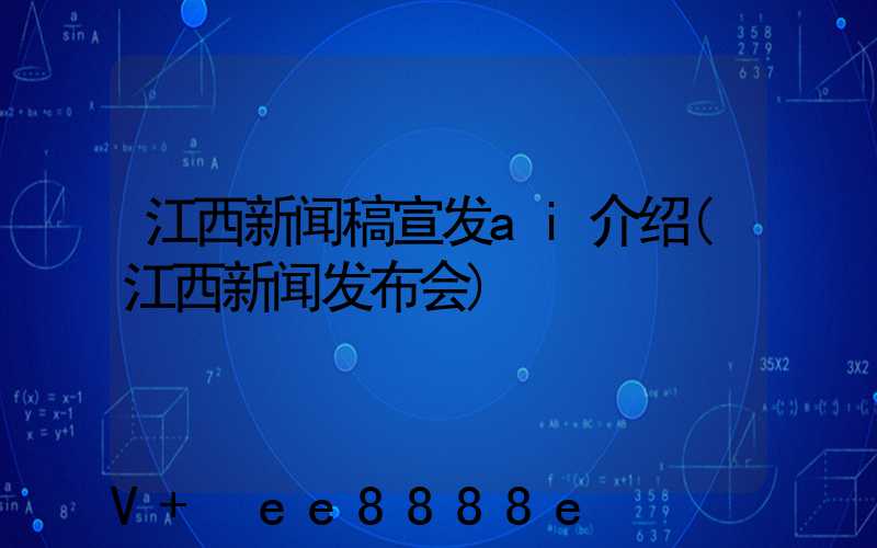 江西新闻稿宣发ai介绍(江西新闻发布会)