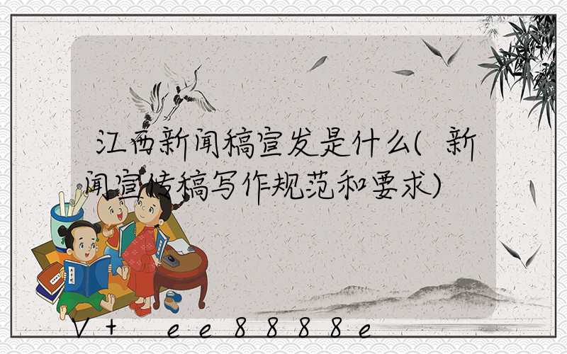 江西新闻稿宣发是什么(新闻宣传稿写作规范和要求)