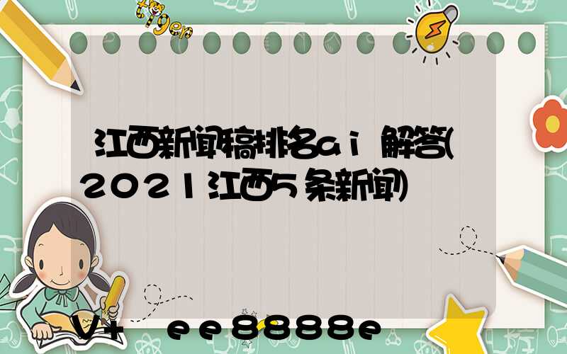江西新闻稿排名ai解答(2021江西5条新闻)