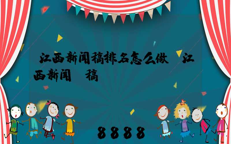 江西新闻稿排名怎么做(江西新闻投稿)