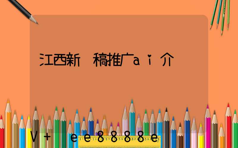 江西新闻稿推广ai介绍