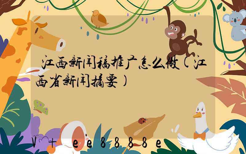 江西新闻稿推广怎么做(江西省新闻摘要)
