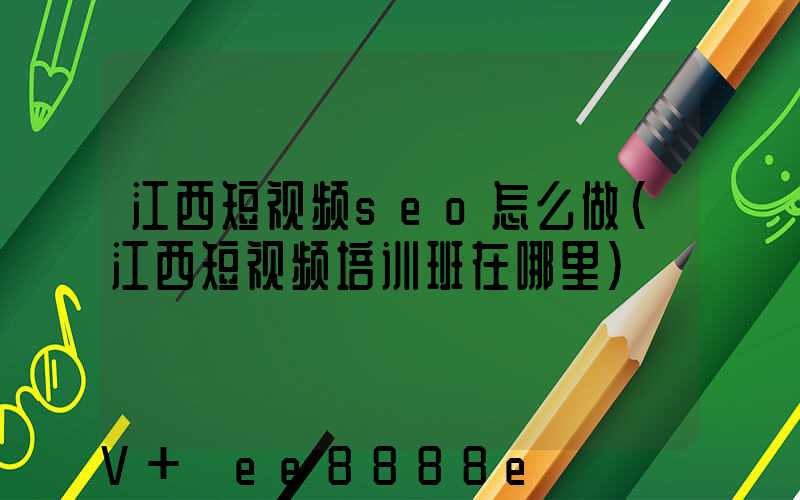 江西短视频seo怎么做(江西短视频培训班在哪里)