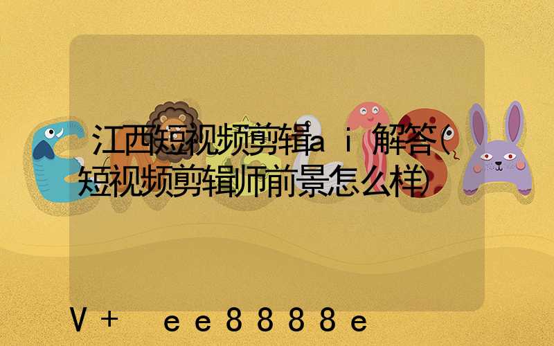 江西短视频剪辑ai解答(短视频剪辑师前景怎么样)
