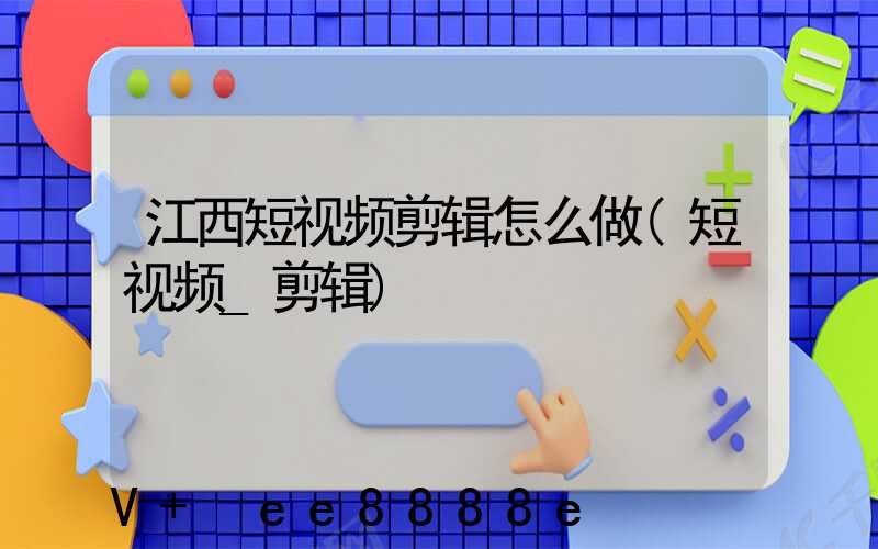 江西短视频剪辑怎么做(短视频_剪辑)