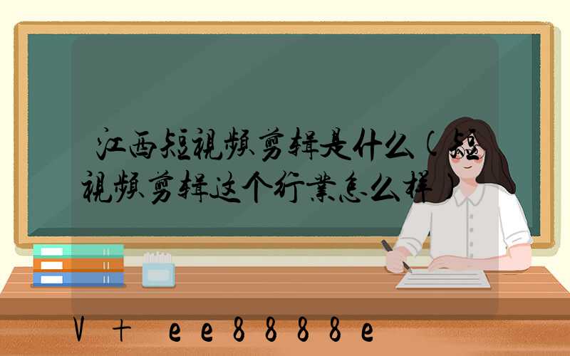 江西短视频剪辑是什么(短视频剪辑这个行业怎么样)