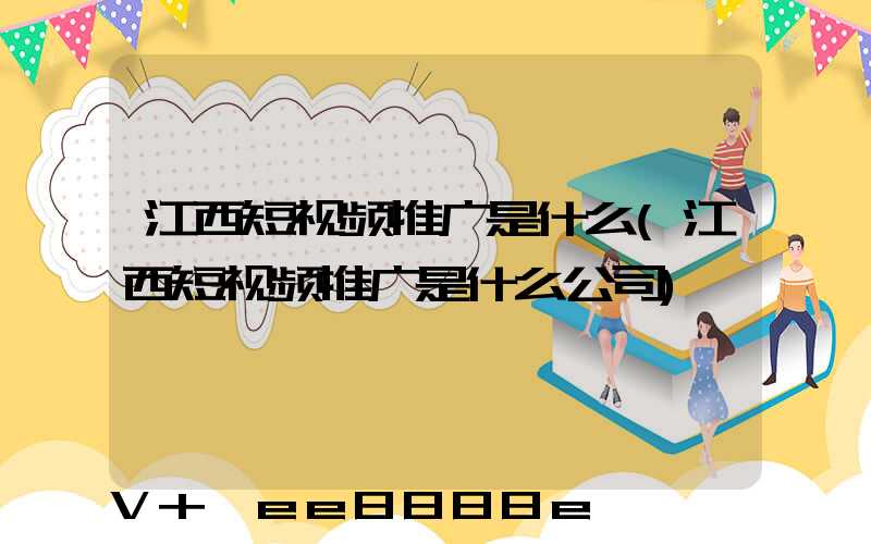 江西短视频推广是什么(江西短视频推广是什么公司)