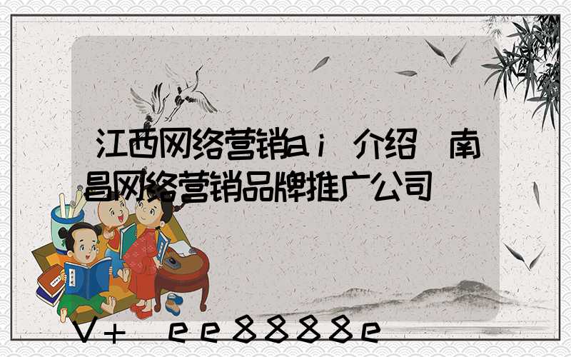 江西网络营销ai介绍(南昌网络营销品牌推广公司)