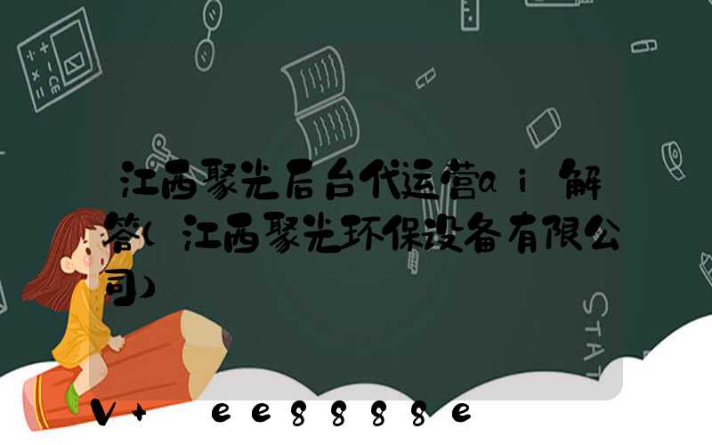 江西聚光后台代运营ai解答(江西聚光环保设备有限公司)