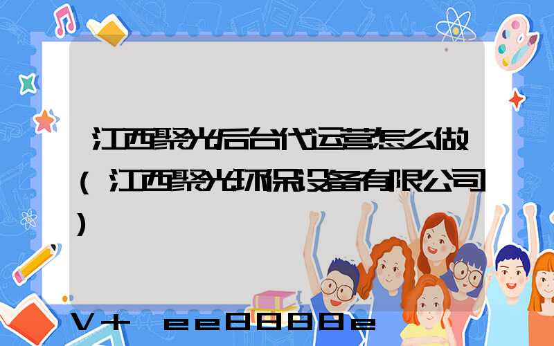 江西聚光后台代运营怎么做(江西聚光环保设备有限公司)