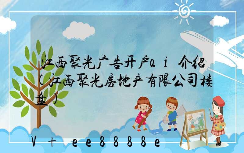 江西聚光广告开户ai介绍(江西聚光房地产有限公司楼盘)