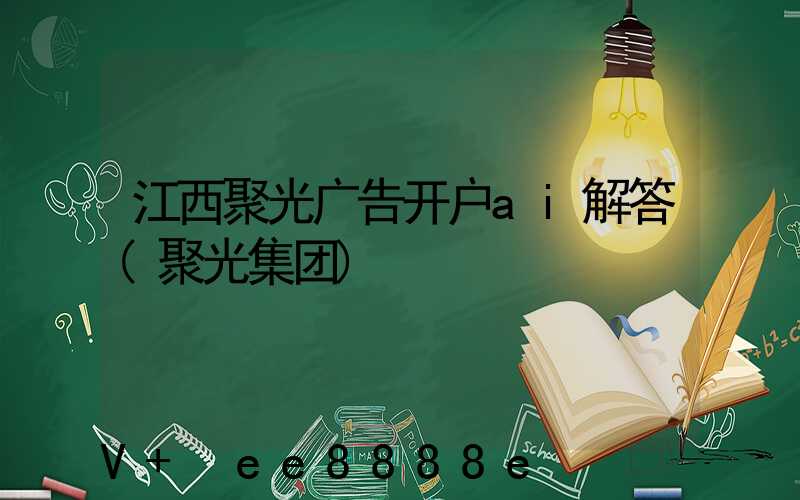 江西聚光广告开户ai解答(聚光集团)